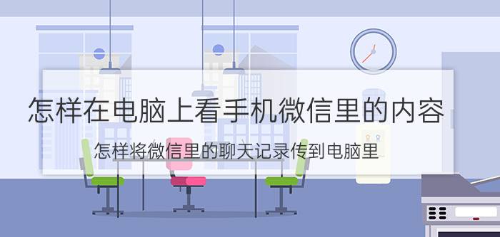 怎样在电脑上看手机微信里的内容 怎样将微信里的聊天记录传到电脑里？